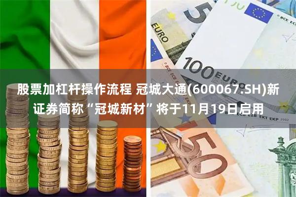 股票加杠杆操作流程 冠城大通(600067.SH)新证券简称“冠城新材”将于11月19日启用