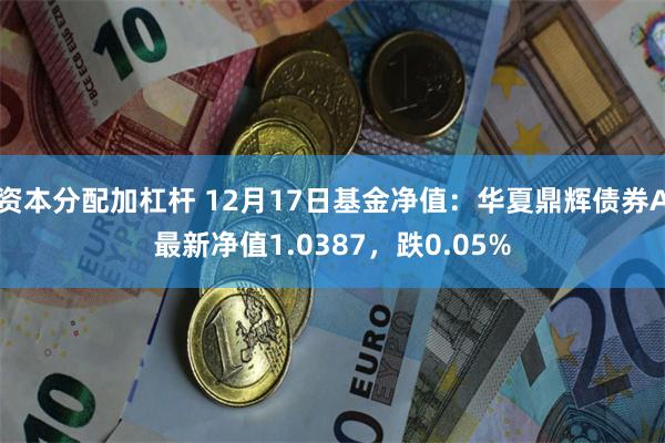 资本分配加杠杆 12月17日基金净值：华夏鼎辉债券A最新净值1.0387，跌0.05%