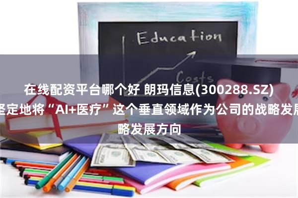 在线配资平台哪个好 朗玛信息(300288.SZ)：已坚定地将“AI+医疗”这个垂直领域作为公司的战略发展方向