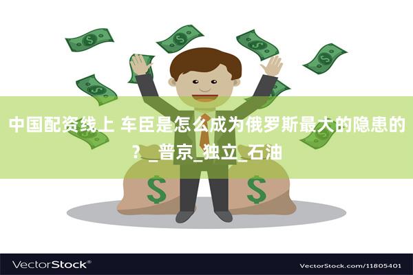 中国配资线上 车臣是怎么成为俄罗斯最大的隐患的？_普京_独立_石油