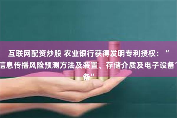 互联网配资炒股 农业银行获得发明专利授权：“信息传播风险预测方法及装置、存储介质及电子设备”