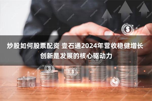 炒股如何股票配资 壹石通2024年营收稳健增长 创新是发展的核心驱动力