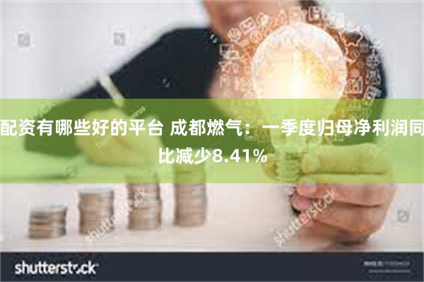 配资有哪些好的平台 成都燃气：一季度归母净利润同比减少8.41%