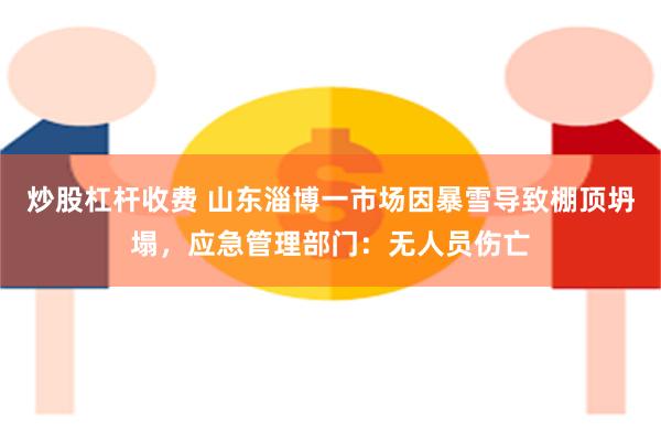 炒股杠杆收费 山东淄博一市场因暴雪导致棚顶坍塌，应急管理部门：无人员伤亡