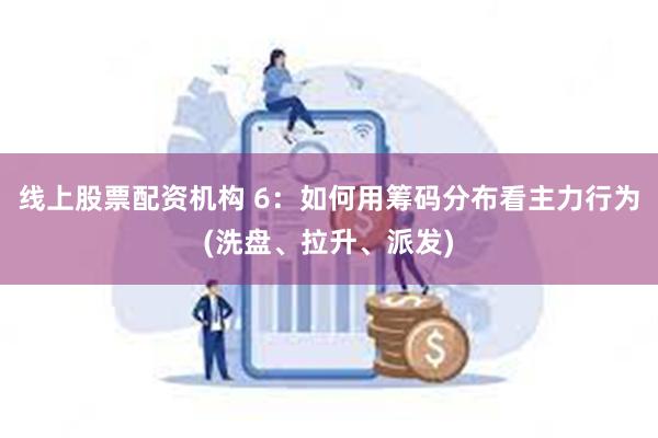线上股票配资机构 6：如何用筹码分布看主力行为(洗盘、拉升、派发)