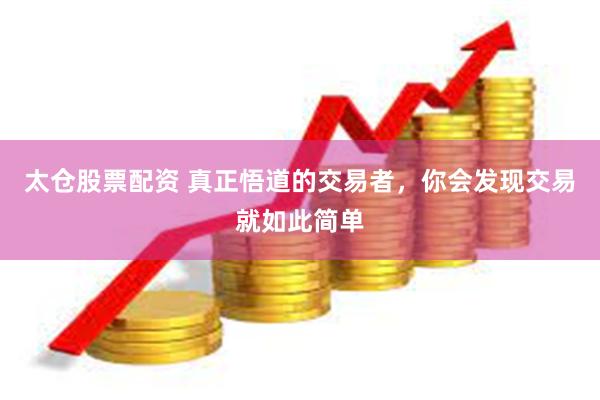 太仓股票配资 真正悟道的交易者，你会发现交易就如此简单