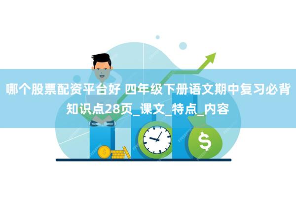 哪个股票配资平台好 四年级下册语文期中复习必背知识点28页_课文_特点_内容