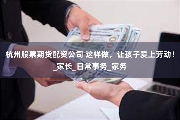 杭州股票期货配资公司 这样做，让孩子爱上劳动！_家长_日常事务_家务