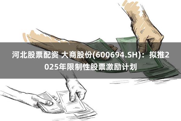 河北股票配资 大商股份(600694.SH)：拟推2025年限制性股票激励计划