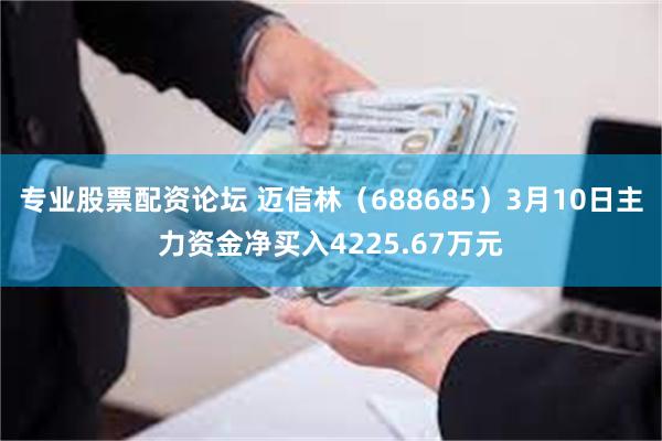 专业股票配资论坛 迈信林（688685）3月10日主力资金净买入4225.67万元