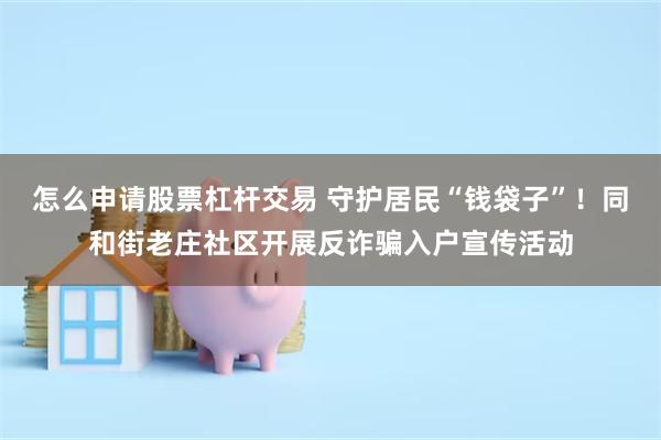 怎么申请股票杠杆交易 守护居民“钱袋子”！同和街老庄社区开展反诈骗入户宣传活动