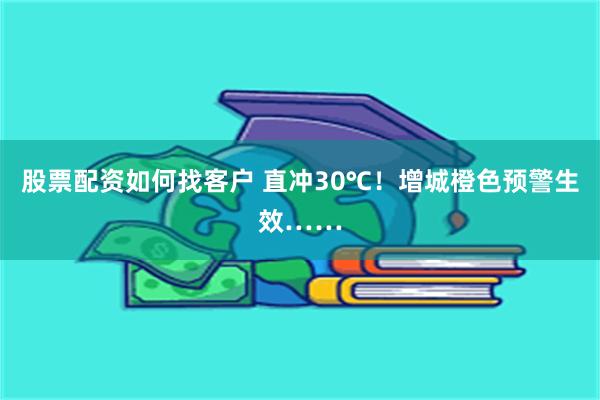 股票配资如何找客户 直冲30℃！增城橙色预警生效……