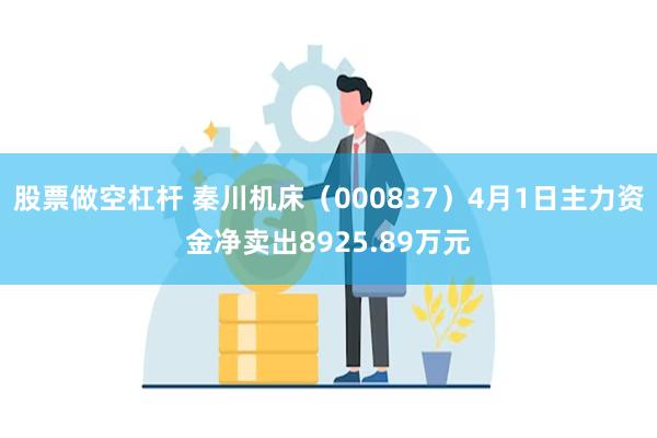 股票做空杠杆 秦川机床（000837）4月1日主力资金净卖出8925.89万元