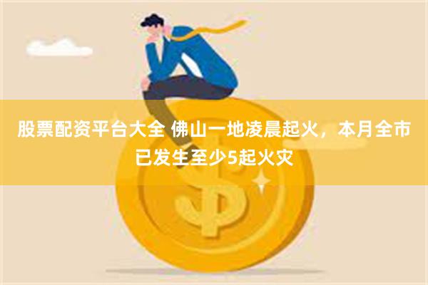 股票配资平台大全 佛山一地凌晨起火，本月全市已发生至少5起火灾