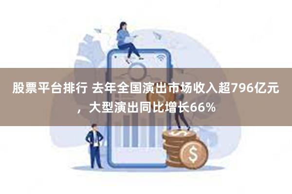 股票平台排行 去年全国演出市场收入超796亿元，大型演出同比增长66%