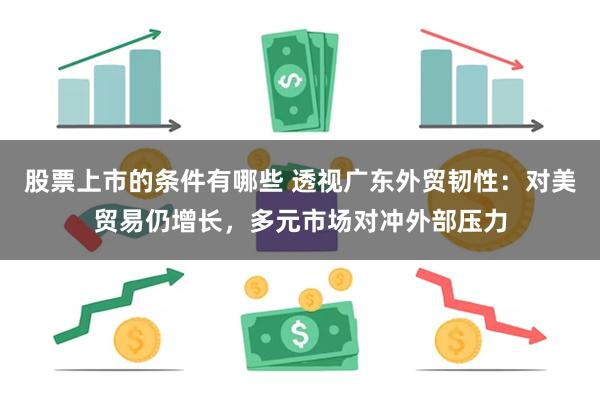 股票上市的条件有哪些 透视广东外贸韧性：对美贸易仍增长，多元市场对冲外部压力