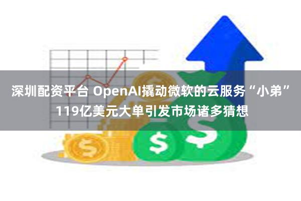 深圳配资平台 OpenAI撬动微软的云服务“小弟” 119亿美元大单引发市场诸多猜想