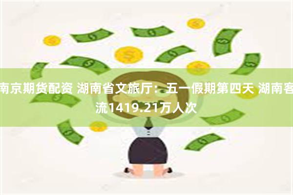 南京期货配资 湖南省文旅厅：五一假期第四天 湖南客流1419.21万人次
