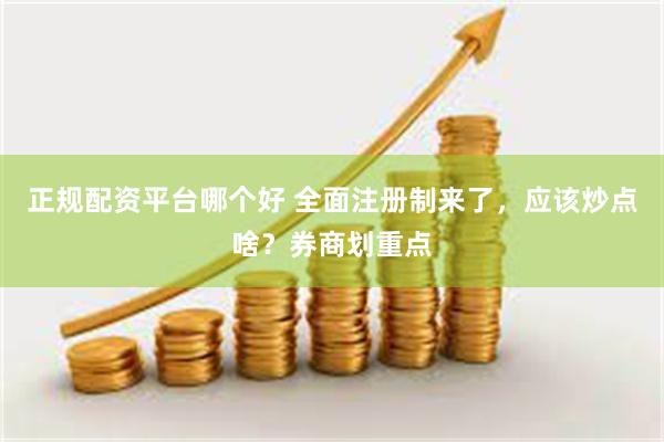 正规配资平台哪个好 全面注册制来了，应该炒点啥？券商划重点