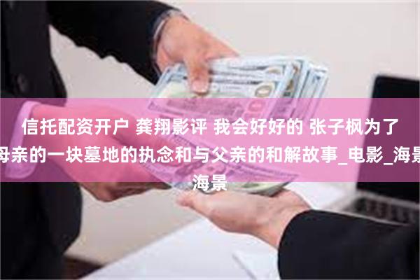 信托配资开户 龚翔影评 我会好好的 张子枫为了母亲的一块墓地的执念和与父亲的和解故事_电影_海景