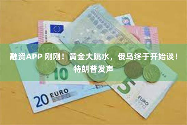 融资APP 刚刚！黄金大跳水，俄乌终于开始谈！特朗普发声