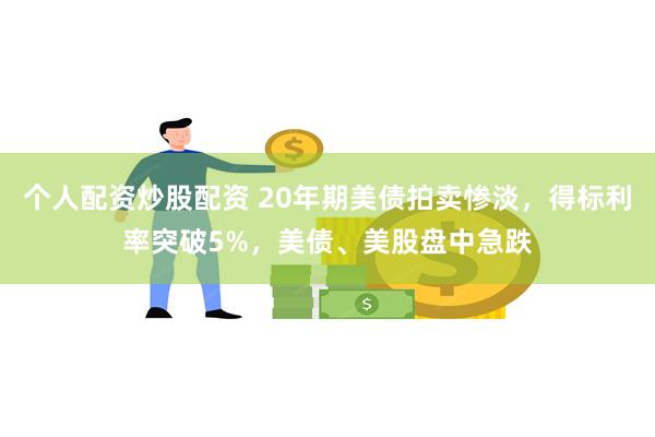 个人配资炒股配资 20年期美债拍卖惨淡，得标利率突破5%，美债、美股盘中急跌