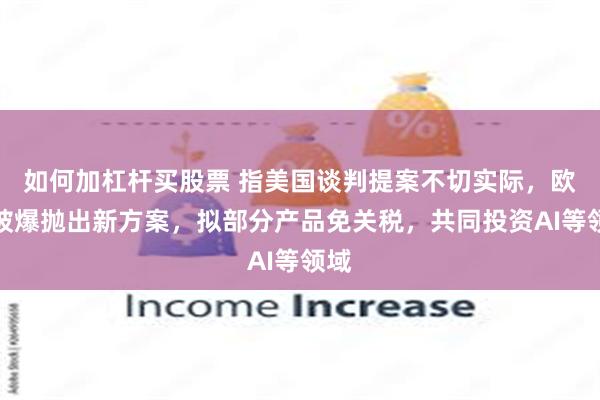 如何加杠杆买股票 指美国谈判提案不切实际，欧盟被爆抛出新方案，拟部分产品免关税，共同投资AI等领域