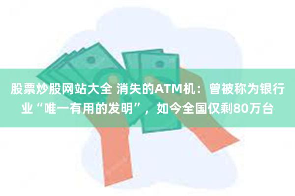 股票炒股网站大全 消失的ATM机：曾被称为银行业“唯一有用的发明”，如今全国仅剩80万台