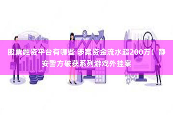 股票融资平台有哪些 涉案资金流水超200万！静安警方破获系列游戏外挂案