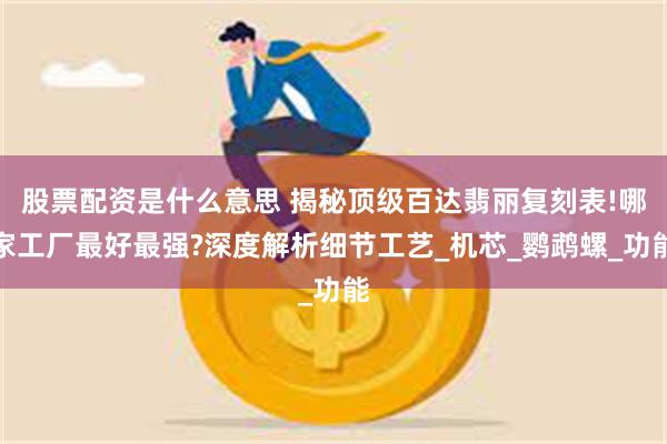 股票配资是什么意思 揭秘顶级百达翡丽复刻表!哪家工厂最好最强?深度解析细节工艺_机芯_鹦鹉螺_功能