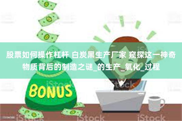 股票如何操作杠杆 白炭黑生产厂家 窥探这一神奇物质背后的制造之谜_的生产_氧化_过程