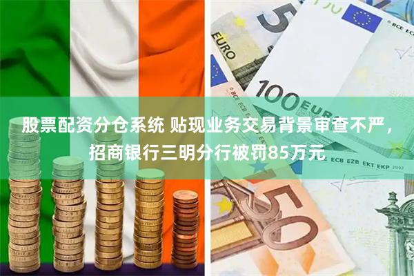股票配资分仓系统 贴现业务交易背景审查不严，招商银行三明分行被罚85万元