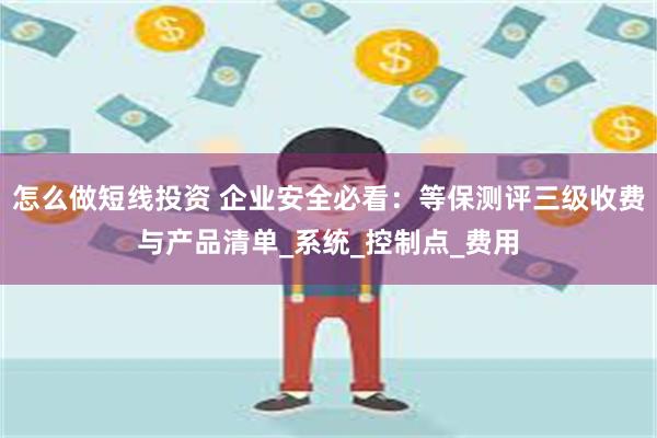 怎么做短线投资 企业安全必看：等保测评三级收费与产品清单_系统_控制点_费用