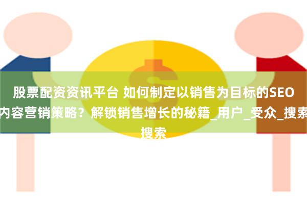 股票配资资讯平台 如何制定以销售为目标的SEO内容营销策略？解锁销售增长的秘籍_用户_受众_搜索
