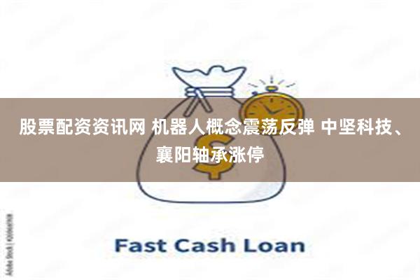 股票配资资讯网 机器人概念震荡反弹 中坚科技、襄阳轴承涨停