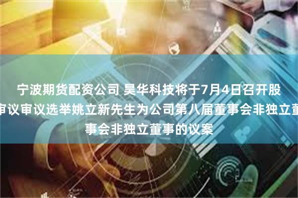 宁波期货配资公司 昊华科技将于7月4日召开股东大会，审议审议选举姚立新先生为公司第八届董事会非独立董事的议案