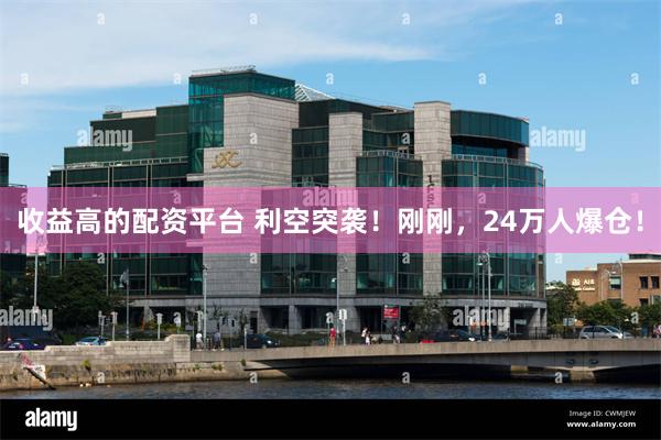 收益高的配资平台 利空突袭！刚刚，24万人爆仓！