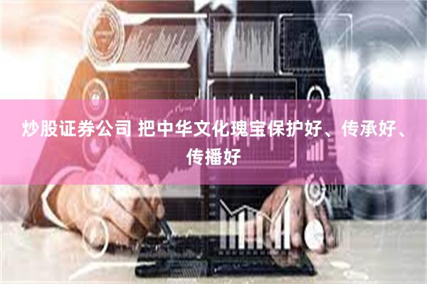炒股证券公司 把中华文化瑰宝保护好、传承好、传播好