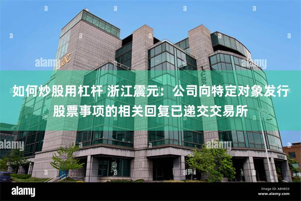 如何炒股用杠杆 浙江震元：公司向特定对象发行股票事项的相关回复已递交交易所