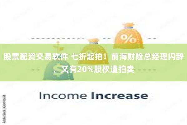 股票配资交易软件 七折起拍！前海财险总经理闪辞，又有20%股权遭拍卖
