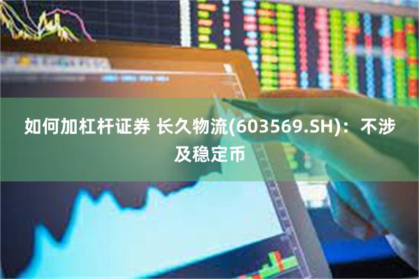 如何加杠杆证券 长久物流(603569.SH)：不涉及稳定币