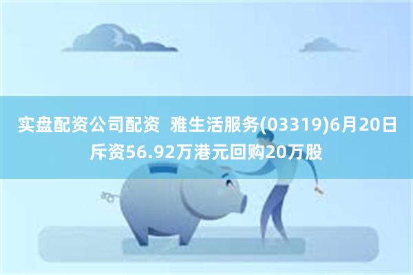 实盘配资公司配资  雅生活服务(03319)6月20日斥资56.92万港元回购20万股