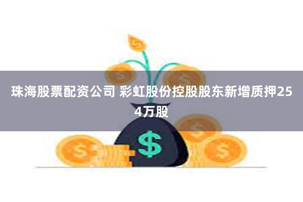 珠海股票配资公司 彩虹股份控股股东新增质押254万股