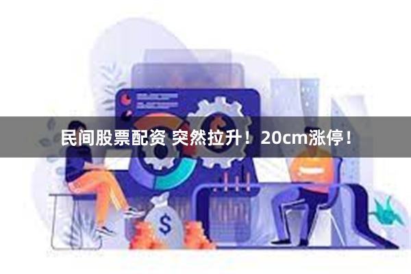 民间股票配资 突然拉升！20cm涨停！