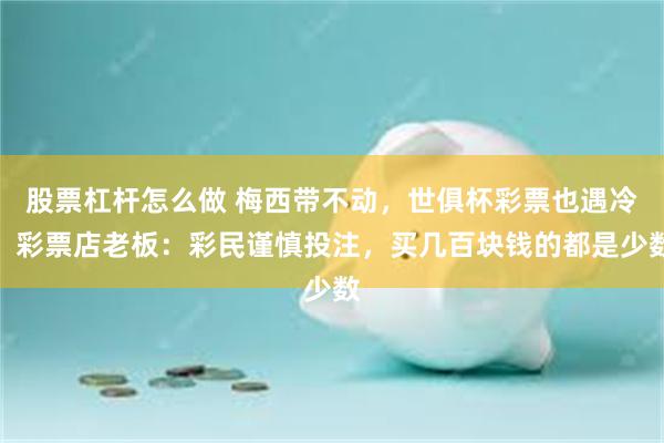 股票杠杆怎么做 梅西带不动，世俱杯彩票也遇冷！彩票店老板：彩民谨慎投注，买几百块钱的都是少数