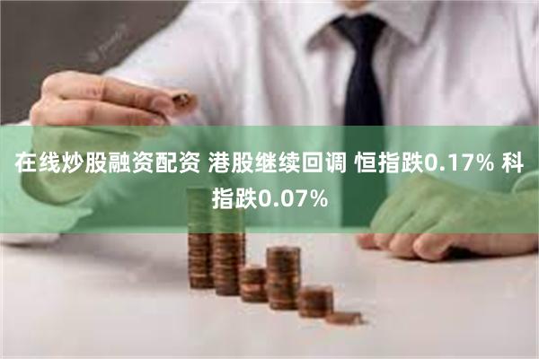 在线炒股融资配资 港股继续回调 恒指跌0.17% 科指跌0.07%