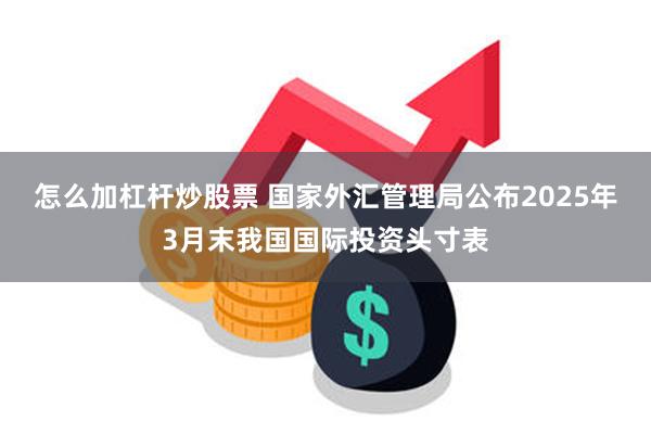 怎么加杠杆炒股票 国家外汇管理局公布2025年3月末我国国际投资头寸表