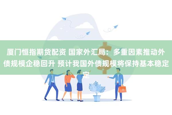 厦门恒指期货配资 国家外汇局：多重因素推动外债规模企稳回升 预计我国外债规模将保持基本稳定
