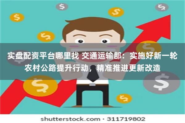 实盘配资平台哪里找 交通运输部：实施好新一轮农村公路提升行动，精准推进更新改造