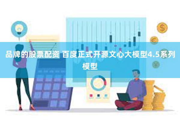 品牌的股票配资 百度正式开源文心大模型4.5系列模型